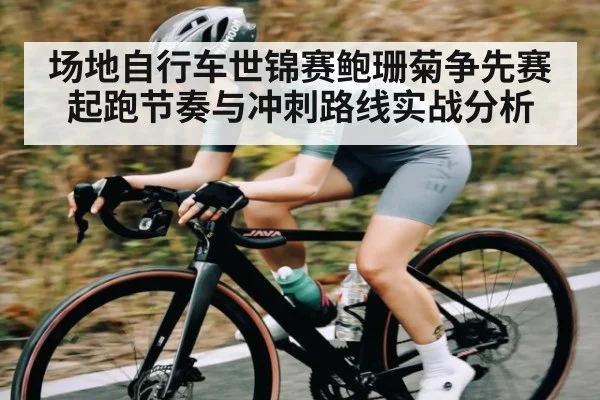 场地自行车世锦赛鲍珊菊争先赛起跑节奏与冲刺路线实战分析