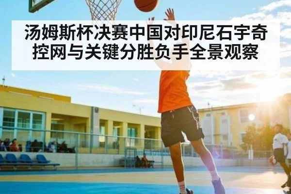 汤姆斯杯决赛中国对印尼石宇奇控网与关键分胜负手全景观察
