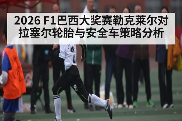 2026 F1巴西大奖赛勒克莱尔对拉塞尔轮胎与安全车策略分析