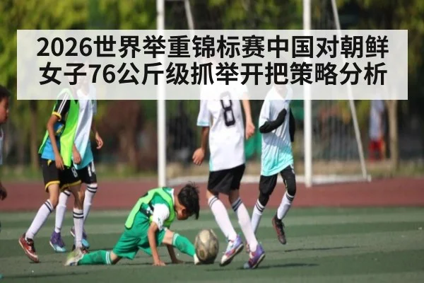 2026世界举重锦标赛中国对朝鲜女子76公斤级抓举开把策略分析